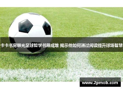 卡卡书房曝光足球哲学书籍成堆 揭示他如何通过阅读提升球场智慧