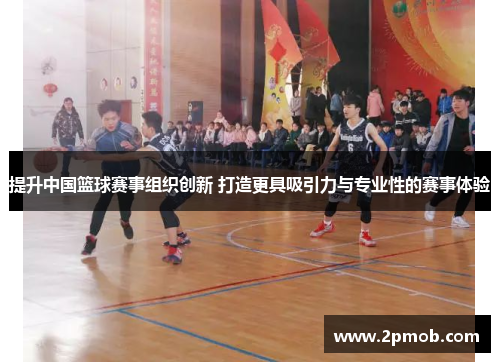 提升中国篮球赛事组织创新 打造更具吸引力与专业性的赛事体验