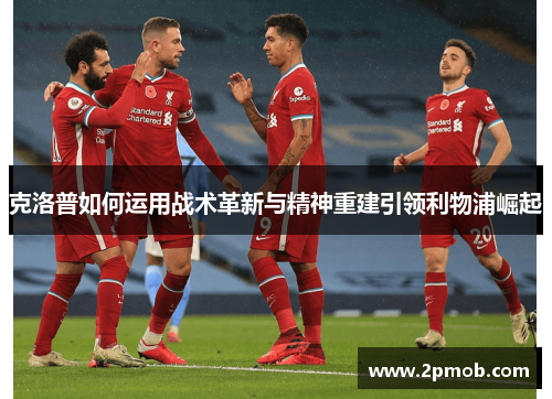 克洛普如何运用战术革新与精神重建引领利物浦崛起