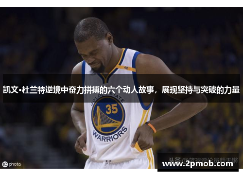 凯文·杜兰特逆境中奋力拼搏的六个动人故事，展现坚持与突破的力量