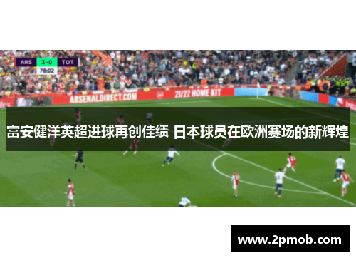 富安健洋英超进球再创佳绩 日本球员在欧洲赛场的新辉煌