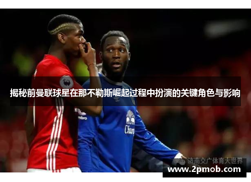揭秘前曼联球星在那不勒斯崛起过程中扮演的关键角色与影响