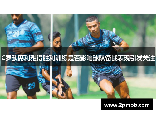 C罗缺席利雅得胜利训练是否影响球队备战表现引发关注