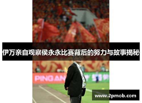 伊万亲自观察侯永永比赛背后的努力与故事揭秘