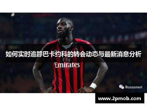 如何实时追踪巴卡约科的转会动态与最新消息分析
