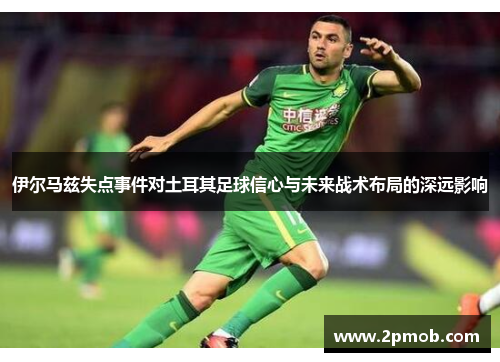 伊尔马兹失点事件对土耳其足球信心与未来战术布局的深远影响