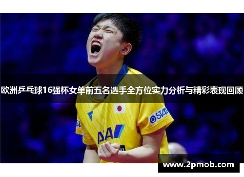 欧洲乒乓球16强杯女单前五名选手全方位实力分析与精彩表现回顾