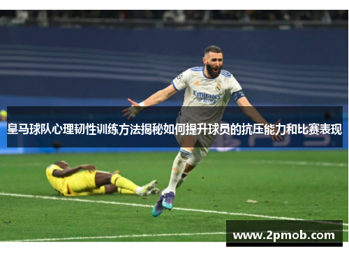 皇马球队心理韧性训练方法揭秘如何提升球员的抗压能力和比赛表现