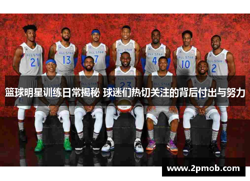篮球明星训练日常揭秘 球迷们热切关注的背后付出与努力