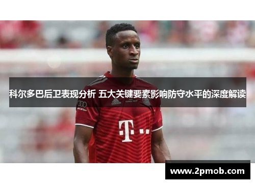 科尔多巴后卫表现分析 五大关键要素影响防守水平的深度解读