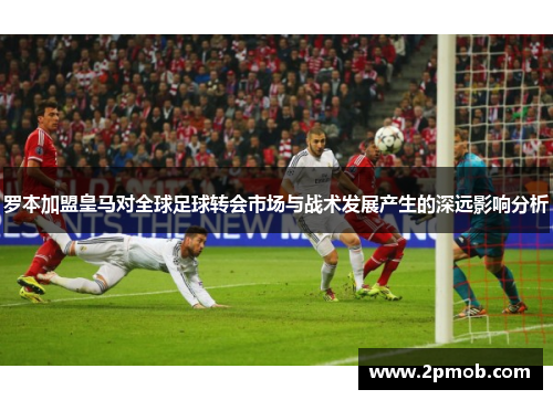 罗本加盟皇马对全球足球转会市场与战术发展产生的深远影响分析