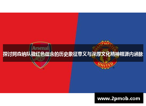 探讨阿森纳队徽红色蕴含的历史象征意义与深厚文化精神根源内涵脉