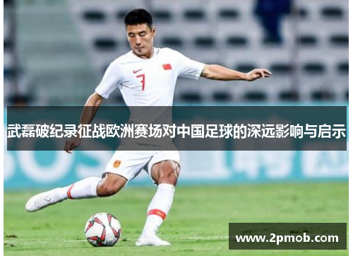 武磊破纪录征战欧洲赛场对中国足球的深远影响与启示 武磊破纪录征战欧洲赛场对中国足球的深远影响与启示