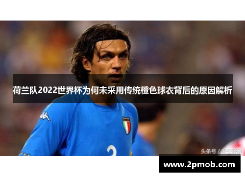 荷兰队2022世界杯为何未采用传统橙色球衣背后的原因解析 荷兰队2022世界杯为何未采用传统橙色球衣背后的原因解析