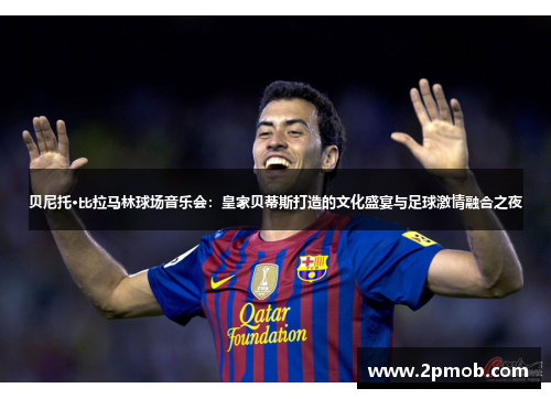贝尼托·比拉马林球场音乐会：皇家贝蒂斯打造的文化盛宴与足球激情融合之夜