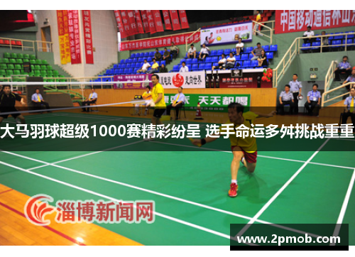 大马羽球超级1000赛精彩纷呈 选手命运多舛挑战重重