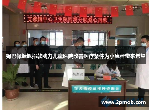 姆巴佩慷慨捐款助力儿童医院改善医疗条件为小患者带来希望 姆巴佩慷慨捐款助力儿童医院改善医疗条件为小患者带来希望