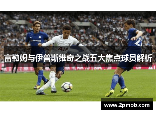 富勒姆与伊普斯维奇之战五大焦点球员解析