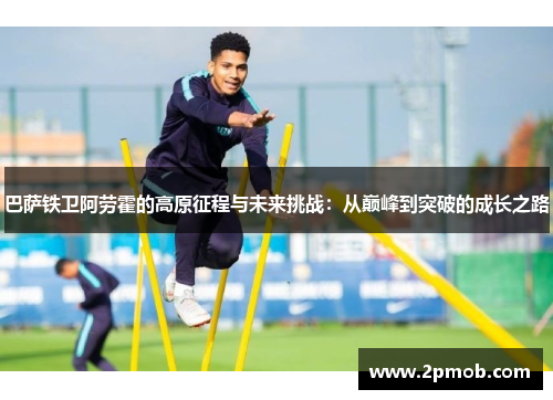 巴萨铁卫阿劳霍的高原征程与未来挑战:从巅峰到突破的成长之路 巴萨铁卫阿劳霍的高原征程与未来挑战:从巅峰到突破的成长之路